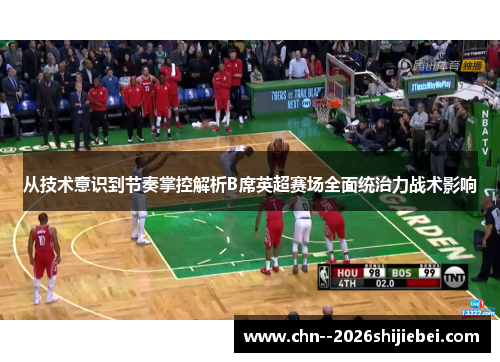 从技术意识到节奏掌控解析B席英超赛场全面统治力战术影响