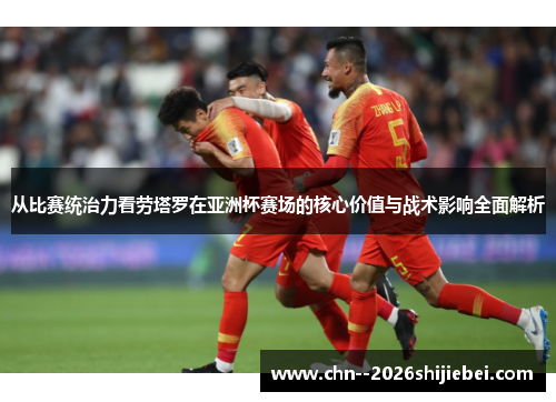 从比赛统治力看劳塔罗在亚洲杯赛场的核心价值与战术影响全面解析