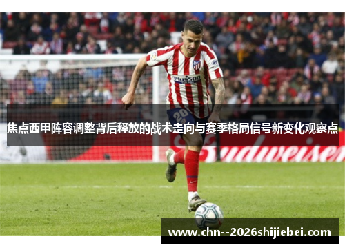 焦点西甲阵容调整背后释放的战术走向与赛季格局信号新变化观察点