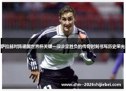 萨拉赫对阵德国世界杯关键一役决定胜负的传奇时刻书写历史荣光