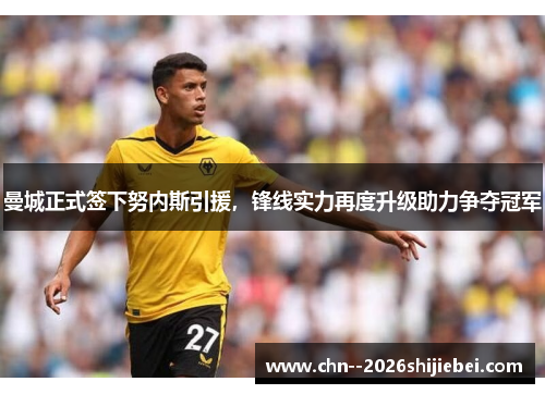 曼城正式签下努内斯引援，锋线实力再度升级助力争夺冠军