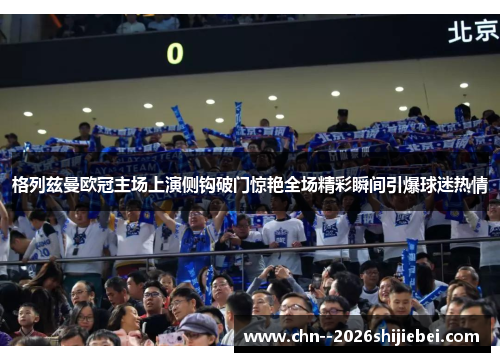 格列兹曼欧冠主场上演侧钩破门惊艳全场精彩瞬间引爆球迷热情