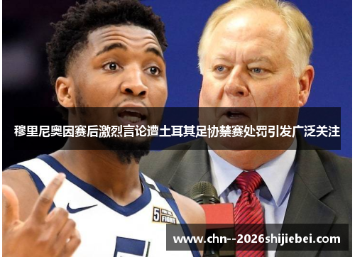 穆里尼奥因赛后激烈言论遭土耳其足协禁赛处罚引发广泛关注