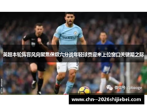英超本轮阵容风向聚焦保级六分战年轻球员迎来上位窗口关键期之际