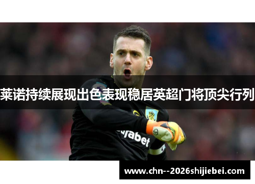 莱诺持续展现出色表现稳居英超门将顶尖行列