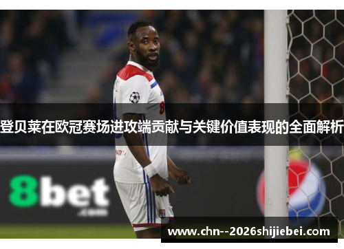 登贝莱在欧冠赛场进攻端贡献与关键价值表现的全面解析 登贝莱在欧冠赛场进攻端贡献与关键价值表现的全面解析