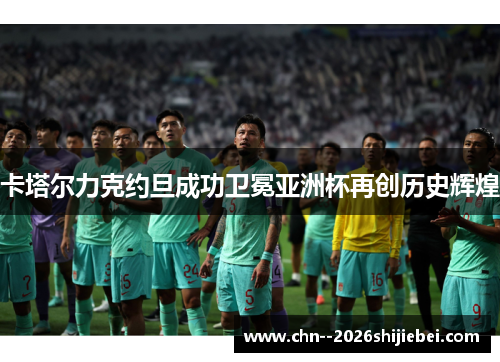 卡塔尔力克约旦成功卫冕亚洲杯再创历史辉煌 卡塔尔力克约旦成功卫冕亚洲杯再创历史辉煌