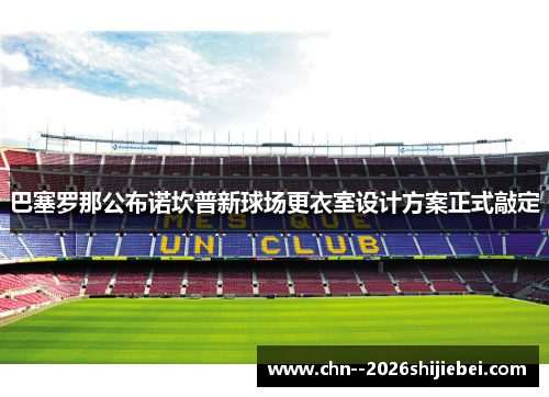 巴塞罗那公布诺坎普新球场更衣室设计方案正式敲定 巴塞罗那公布诺坎普新球场更衣室设计方案正式敲定