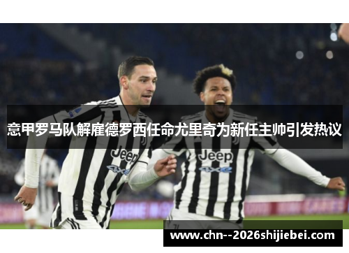 意甲罗马队解雇德罗西任命尤里奇为新任主帅引发热议