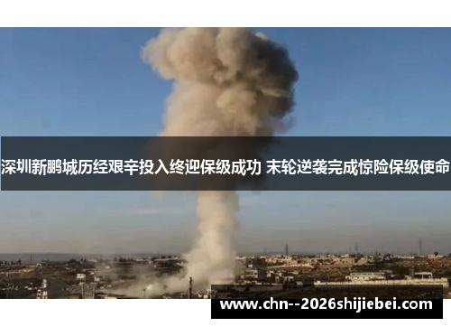 深圳新鹏城历经艰辛投入终迎保级成功 末轮逆袭完成惊险保级使命 深圳新鹏城历经艰辛投入终迎保级成功 末轮逆袭完成惊险保级使命