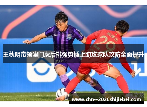 王秋明带领津门虎后排强势插上助攻球队攻防全面提升 王秋明带领津门虎后排强势插上助攻球队攻防全面提升