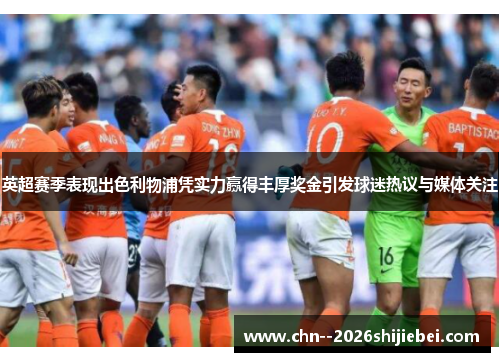 英超赛季表现出色利物浦凭实力赢得丰厚奖金引发球迷热议与媒体关注 英超赛季表现出色利物浦凭实力赢得丰厚奖金引发球迷热议与媒体关注