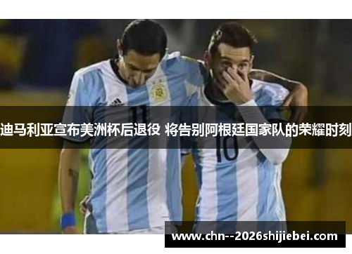 迪马利亚宣布美洲杯后退役 将告别阿根廷国家队的荣耀时刻 迪马利亚宣布美洲杯后退役 将告别阿根廷国家队的荣耀时刻