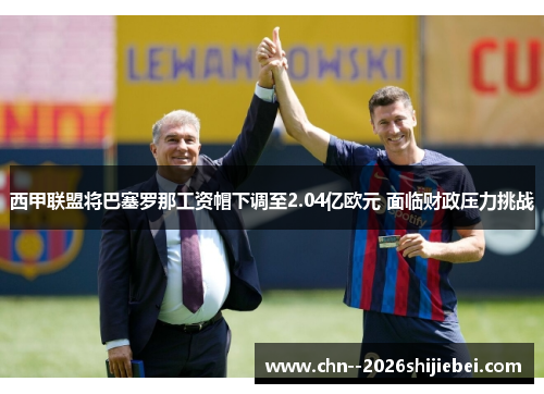 西甲联盟将巴塞罗那工资帽下调至2.04亿欧元 面临财政压力挑战 西甲联盟将巴塞罗那工资帽下调至2.04亿欧元 面临财政压力挑战