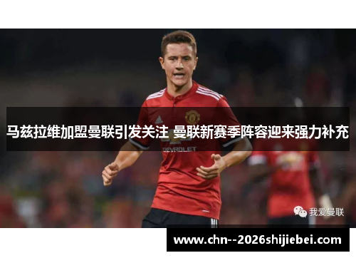 马兹拉维加盟曼联引发关注 曼联新赛季阵容迎来强力补充 马兹拉维加盟曼联引发关注 曼联新赛季阵容迎来强力补充