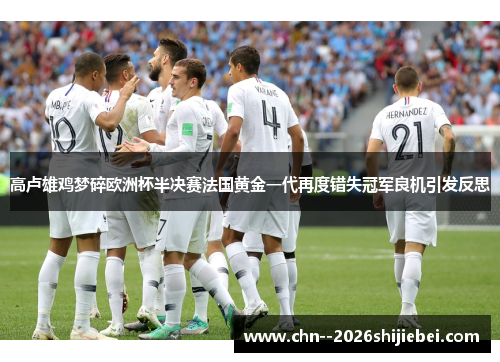 高卢雄鸡梦碎欧洲杯半决赛法国黄金一代再度错失冠军良机引发反思 高卢雄鸡梦碎欧洲杯半决赛法国黄金一代再度错失冠军良机引发反思