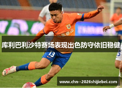 库利巴利沙特赛场表现出色防守依旧稳健 库利巴利沙特赛场表现出色防守依旧稳健