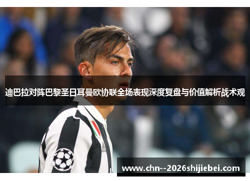 迪巴拉对阵巴黎圣日耳曼欧协联全场表现深度复盘与价值解析战术观 迪巴拉对阵巴黎圣日耳曼欧协联全场表现深度复盘与价值解析战术观
